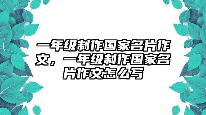 一年級(jí)制作國(guó)家名片作文，一年級(jí)制作國(guó)家名片作文怎么寫(xiě)