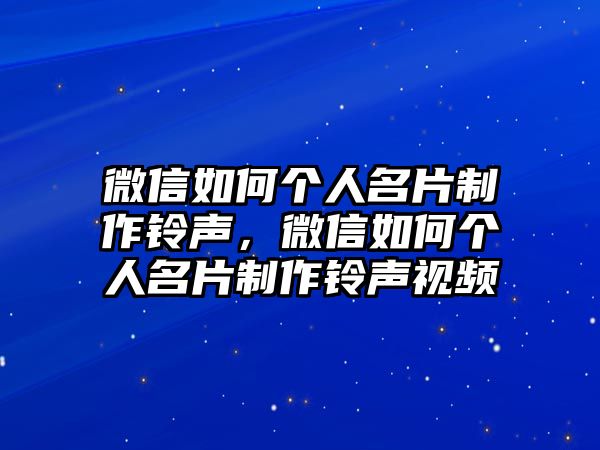 微信如何個(gè)人名片制作鈴聲，微信如何個(gè)人名片制作鈴聲視頻