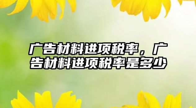 廣告材料進項稅率，廣告材料進項稅率是多少