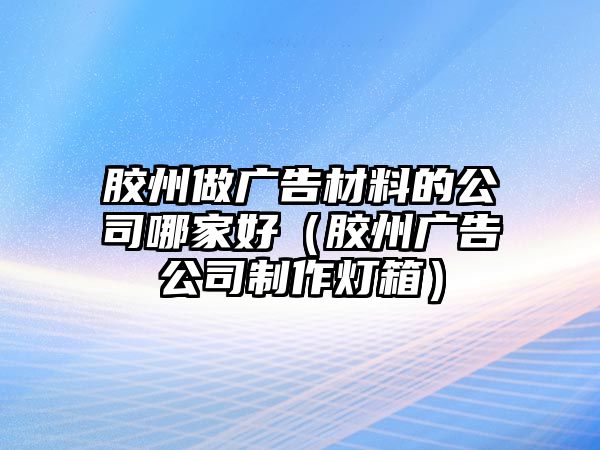 膠州做廣告材料的公司哪家好（膠州廣告公司制作燈箱）