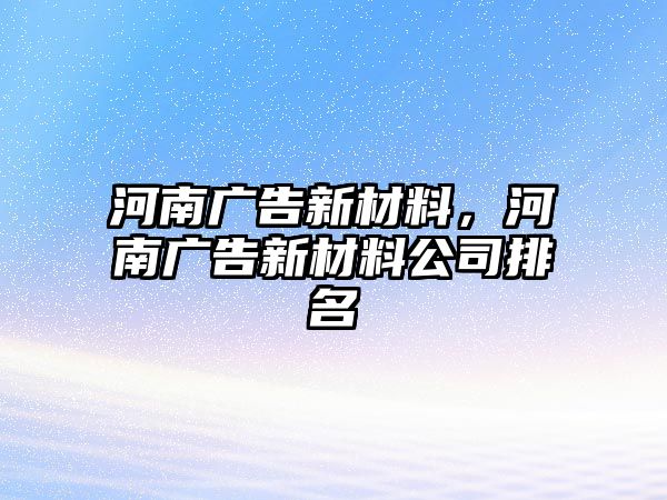 河南廣告新材料，河南廣告新材料公司排名