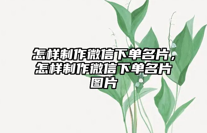 怎樣制作微信下單名片，怎樣制作微信下單名片圖片