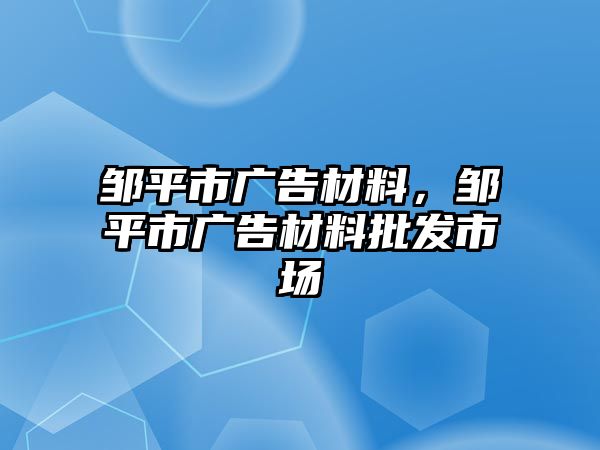 鄒平市廣告材料，鄒平市廣告材料批發(fā)市場