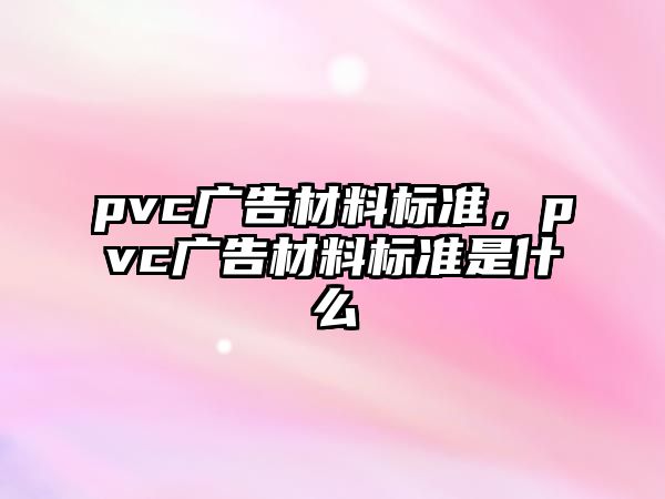 pvc廣告材料標(biāo)準(zhǔn)，pvc廣告材料標(biāo)準(zhǔn)是什么