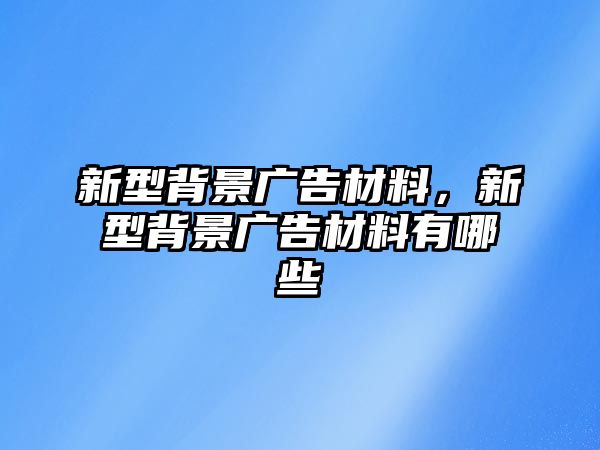 新型背景廣告材料，新型背景廣告材料有哪些