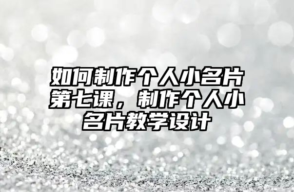 如何制作個(gè)人小名片第七課，制作個(gè)人小名片教學(xué)設(shè)計(jì)