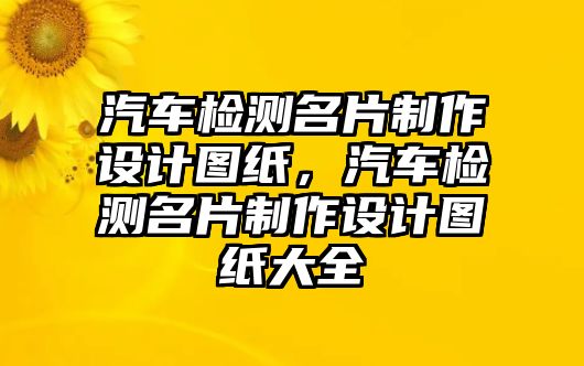 汽車檢測名片制作設(shè)計(jì)圖紙，汽車檢測名片制作設(shè)計(jì)圖紙大全