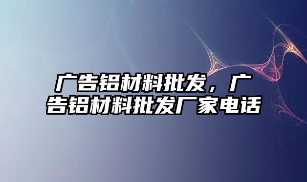 廣告鋁材料批發(fā)，廣告鋁材料批發(fā)廠家電話