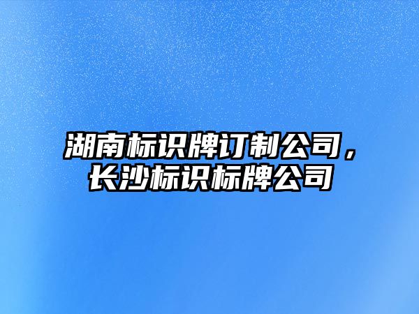 湖南標(biāo)識牌訂制公司，長沙標(biāo)識標(biāo)牌公司