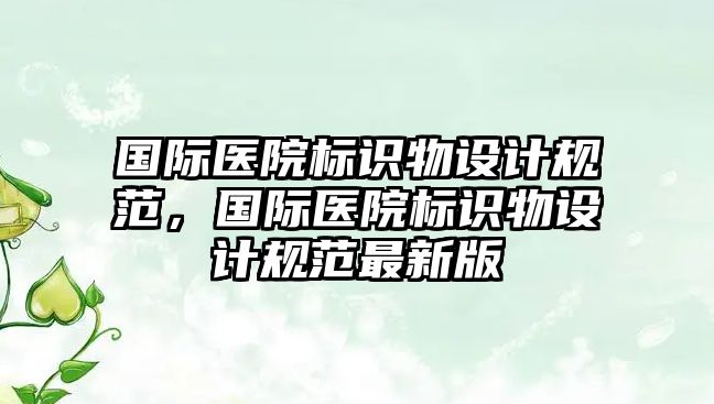 國際醫(yī)院標識物設(shè)計規(guī)范，國際醫(yī)院標識物設(shè)計規(guī)范最新版