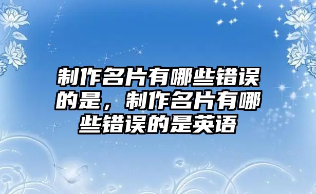 制作名片有哪些錯誤的是，制作名片有哪些錯誤的是英語