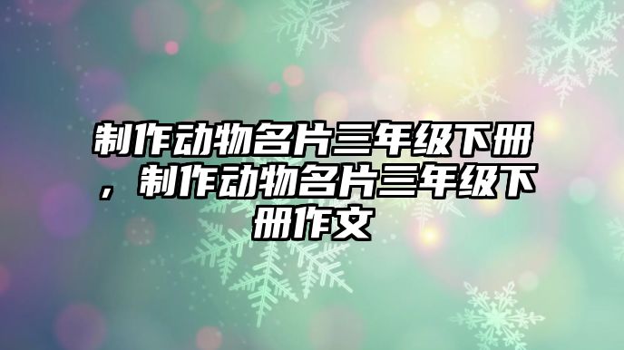 制作動物名片三年級下冊，制作動物名片三年級下冊作文