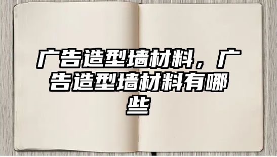 廣告造型墻材料，廣告造型墻材料有哪些