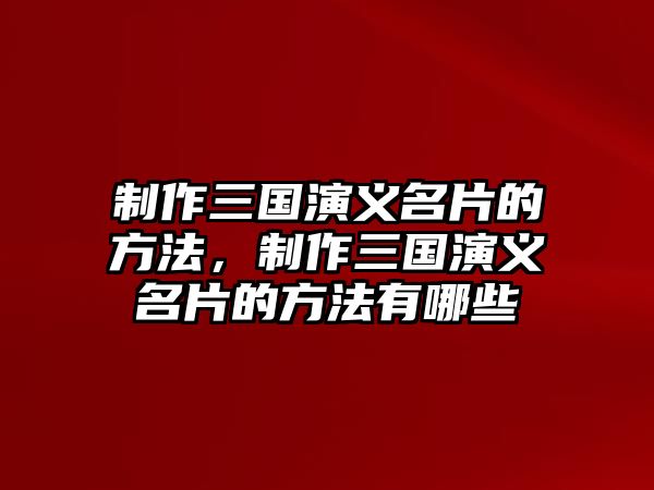 制作三國演義名片的方法，制作三國演義名片的方法有哪些