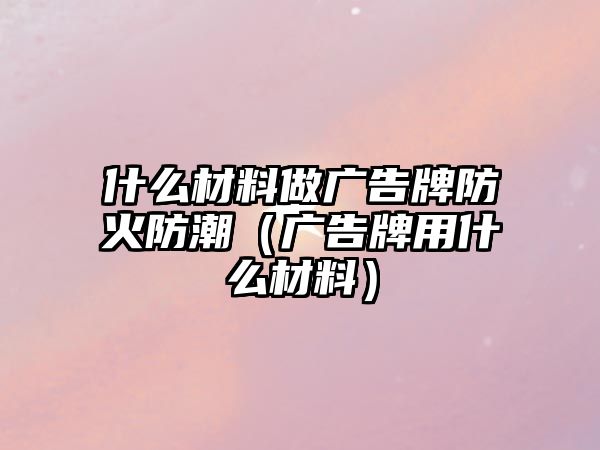 什么材料做廣告牌防火防潮（廣告牌用什么材料）