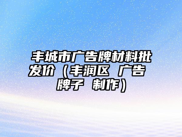 豐城市廣告牌材料批發(fā)價(jià)（豐潤(rùn)區(qū) 廣告 牌子 制作）