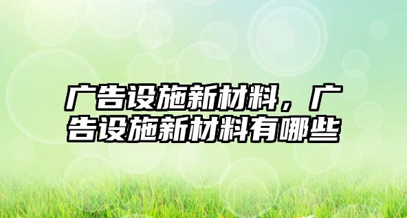 廣告設(shè)施新材料，廣告設(shè)施新材料有哪些