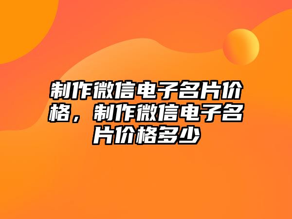 制作微信電子名片價格，制作微信電子名片價格多少