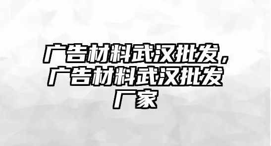 廣告材料武漢批發(fā)，廣告材料武漢批發(fā)廠家