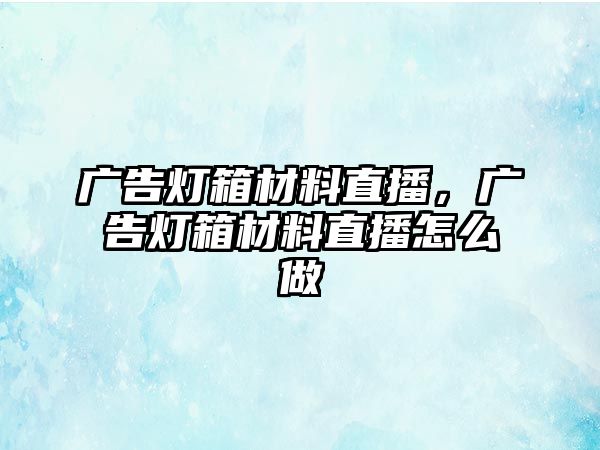 廣告燈箱材料直播，廣告燈箱材料直播怎么做