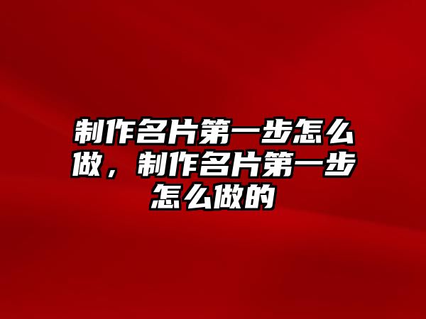 制作名片第一步怎么做，制作名片第一步怎么做的