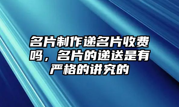 名片制作遞名片收費(fèi)嗎，名片的遞送是有嚴(yán)格的講究的