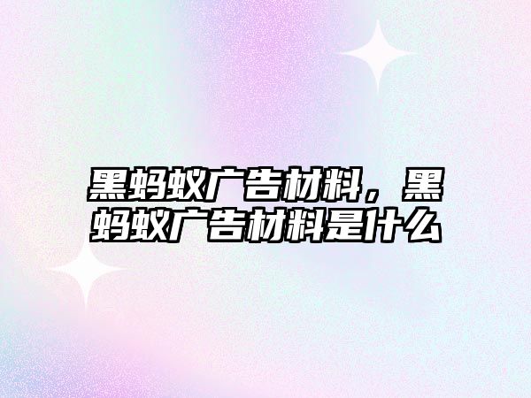 黑螞蟻廣告材料，黑螞蟻廣告材料是什么