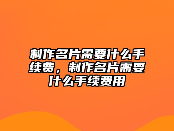 制作名片需要什么手續(xù)費，制作名片需要什么手續(xù)費用