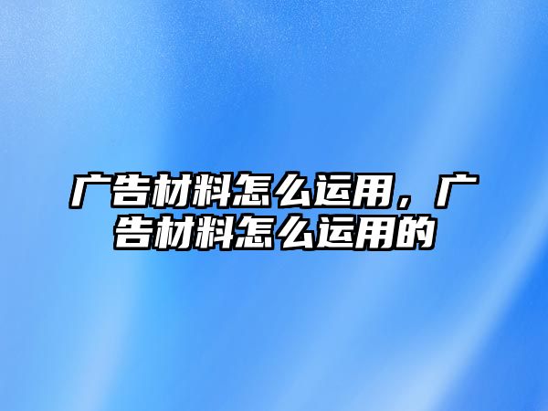 廣告材料怎么運用，廣告材料怎么運用的