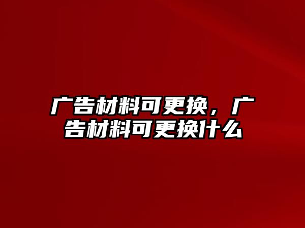 廣告材料可更換，廣告材料可更換什么