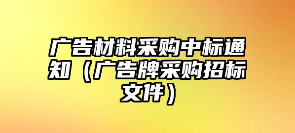 廣告材料采購中標(biāo)通知（廣告牌采購招標(biāo)文件）