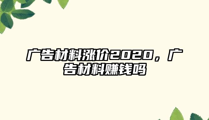 廣告材料漲價(jià)2020，廣告材料賺錢嗎