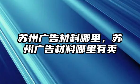 蘇州廣告材料哪里，蘇州廣告材料哪里有賣