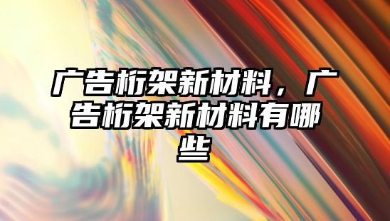 廣告桁架新材料，廣告桁架新材料有哪些