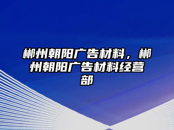 郴州朝陽廣告材料，郴州朝陽廣告材料經(jīng)營部