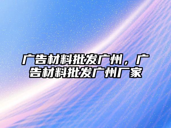 廣告材料批發(fā)廣州，廣告材料批發(fā)廣州廠家