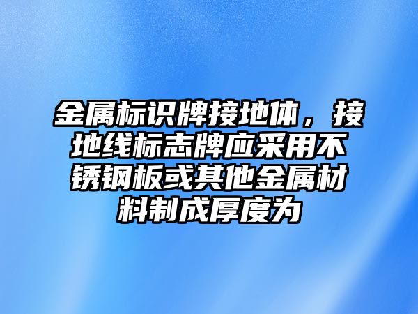 金屬標(biāo)識(shí)牌接地體，接地線標(biāo)志牌應(yīng)采用不銹鋼板或其他金屬材料制成厚度為