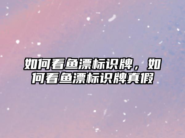 如何看魚漂標(biāo)識牌，如何看魚漂標(biāo)識牌真假