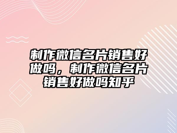 制作微信名片銷售好做嗎，制作微信名片銷售好做嗎知乎