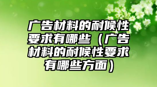 廣告材料的耐候性要求有哪些（廣告材料的耐候性要求有哪些方面）