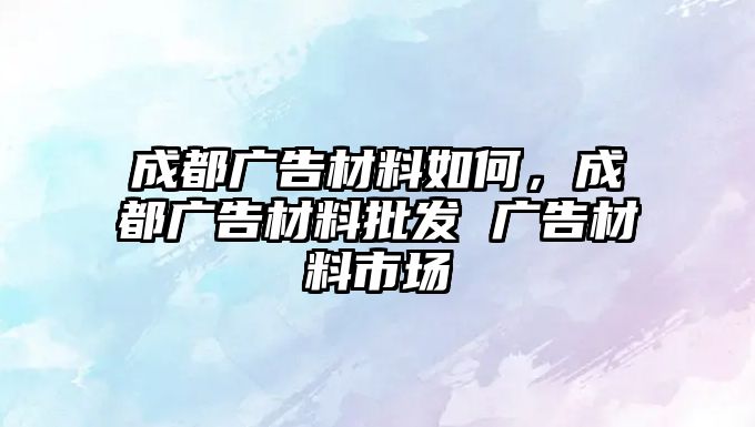 成都廣告材料如何，成都廣告材料批發(fā) 廣告材料市場