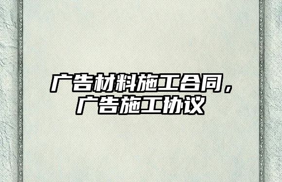 廣告材料施工合同，廣告施工協(xié)議