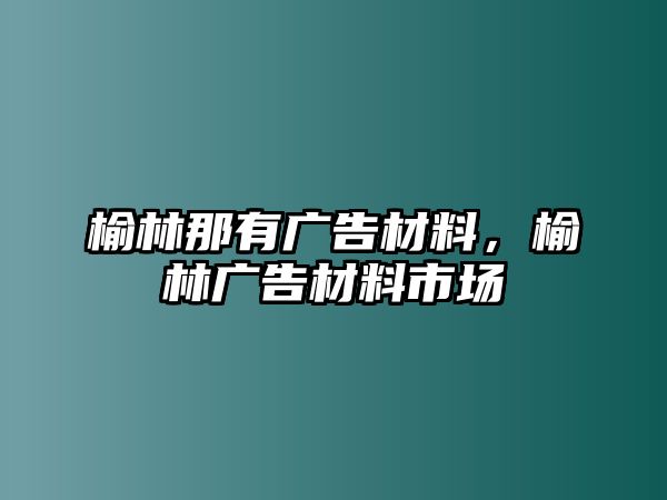 榆林那有廣告材料，榆林廣告材料市場(chǎng)