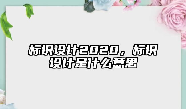 標(biāo)識(shí)設(shè)計(jì)2020，標(biāo)識(shí)設(shè)計(jì)是什么意思