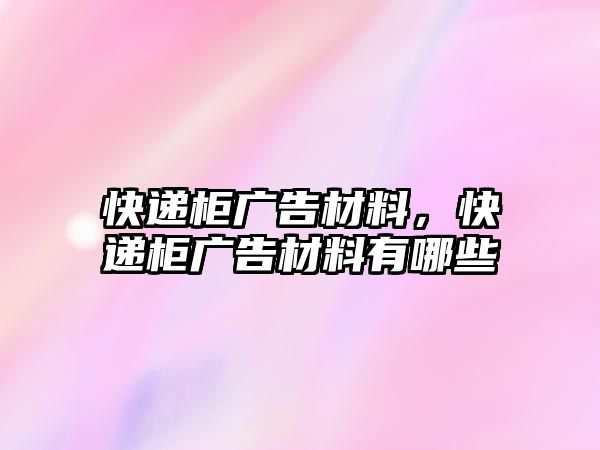 快遞柜廣告材料，快遞柜廣告材料有哪些