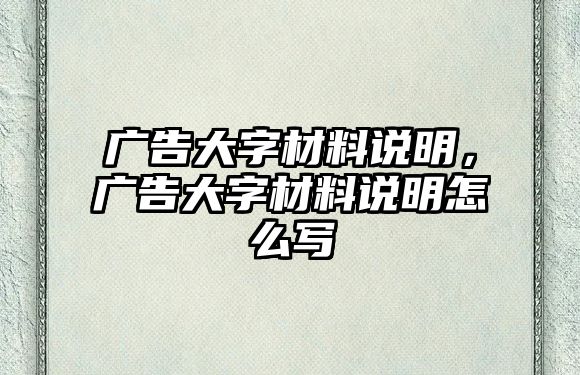 廣告大字材料說(shuō)明，廣告大字材料說(shuō)明怎么寫(xiě)