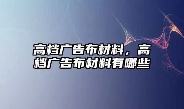 高檔廣告布材料，高檔廣告布材料有哪些