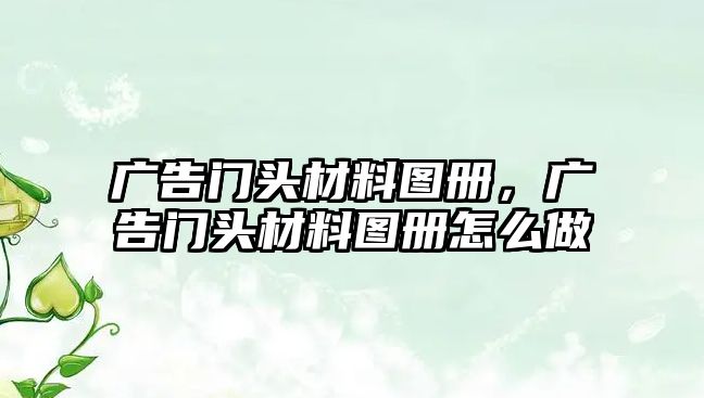 廣告門頭材料圖冊，廣告門頭材料圖冊怎么做