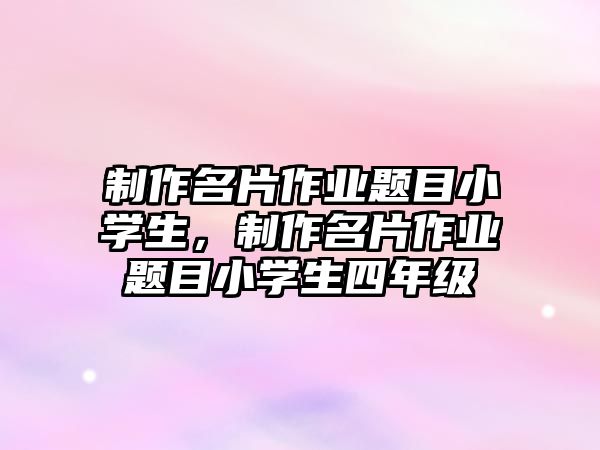 制作名片作業(yè)題目小學(xué)生，制作名片作業(yè)題目小學(xué)生四年級(jí)