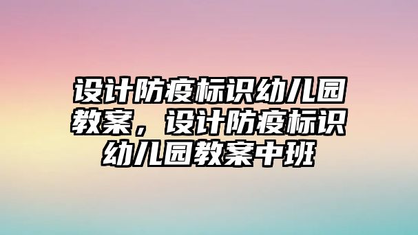 設(shè)計(jì)防疫標(biāo)識幼兒園教案，設(shè)計(jì)防疫標(biāo)識幼兒園教案中班